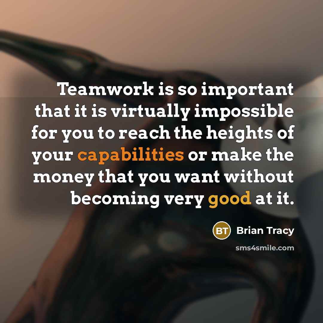“Teamwork is so important that it is virtually impossible for you to reach the heights of your capabilities or make the money that you want without becoming very good at it.” quote by Brian Tracy