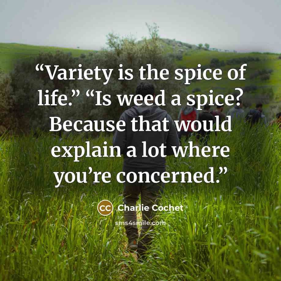 “Variety is the spice of life.” “Is weed a spice? Because that would explain a lot where you’re concerned.” quote by Charlie Cochet