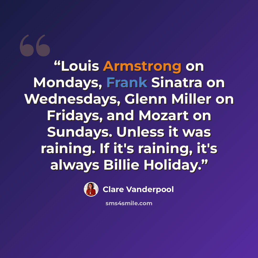 “Louis Armstrong on Mondays, Frank Sinatra on Wednesdays, Glenn Miller on Fridays, and Mozart on Sundays. Unless it was raining. If it's raining, it's always Billie Holiday.” quote by Clare Vanderpool