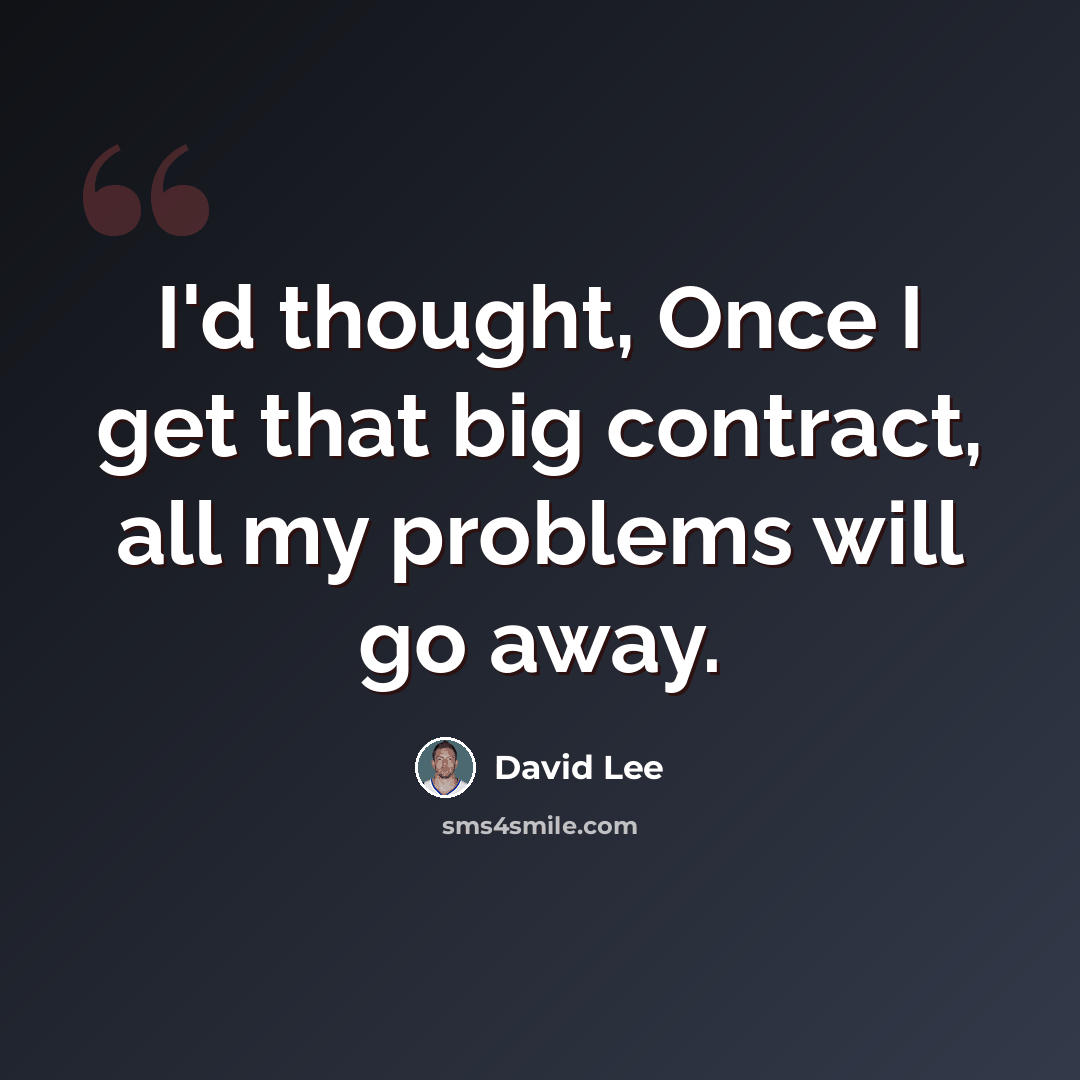 “I'd thought, Once I get that big contract, all my problems will go away.” quote by David Lee