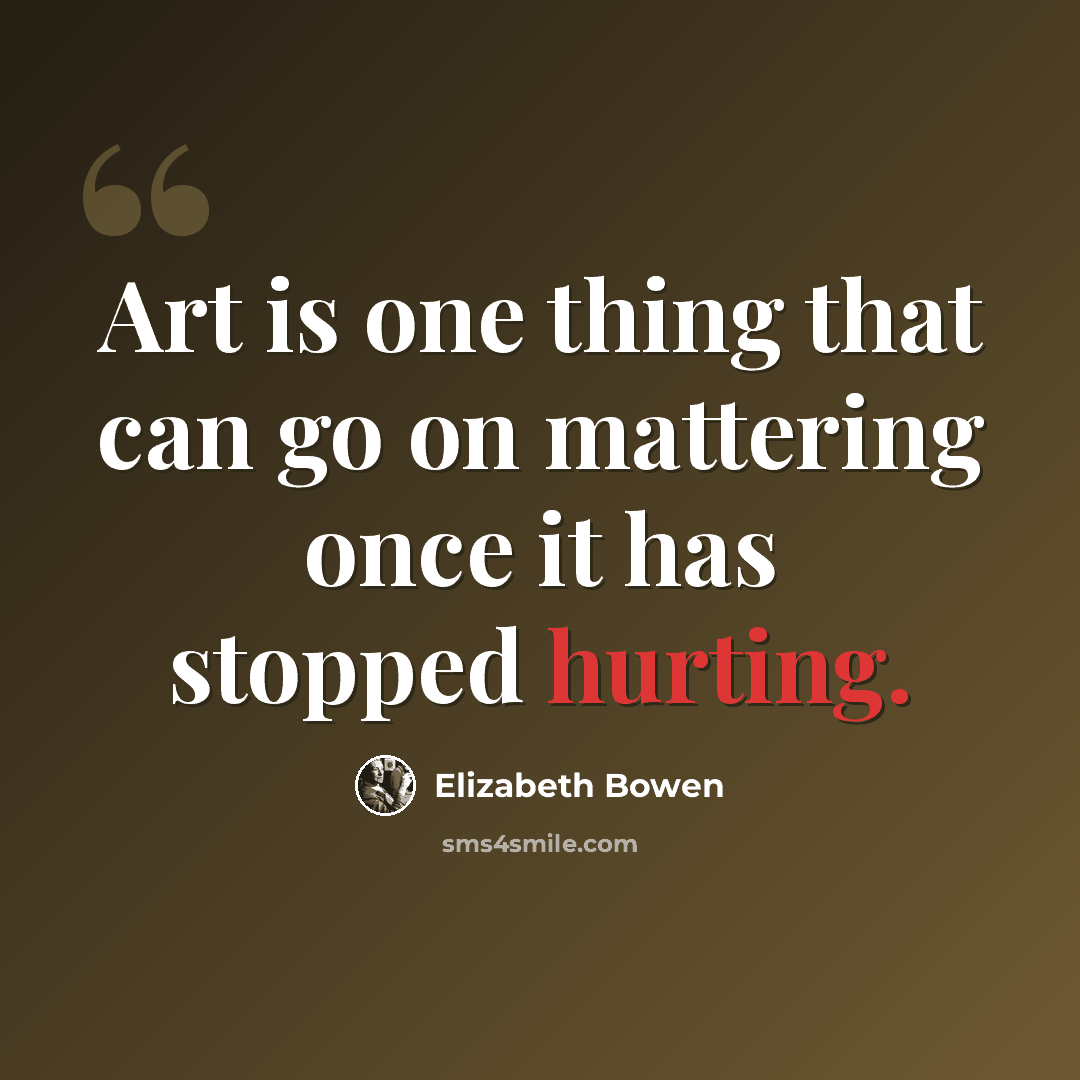 “Art is one thing that can go on mattering once it has stopped hurting.” quote by Elizabeth Bowen