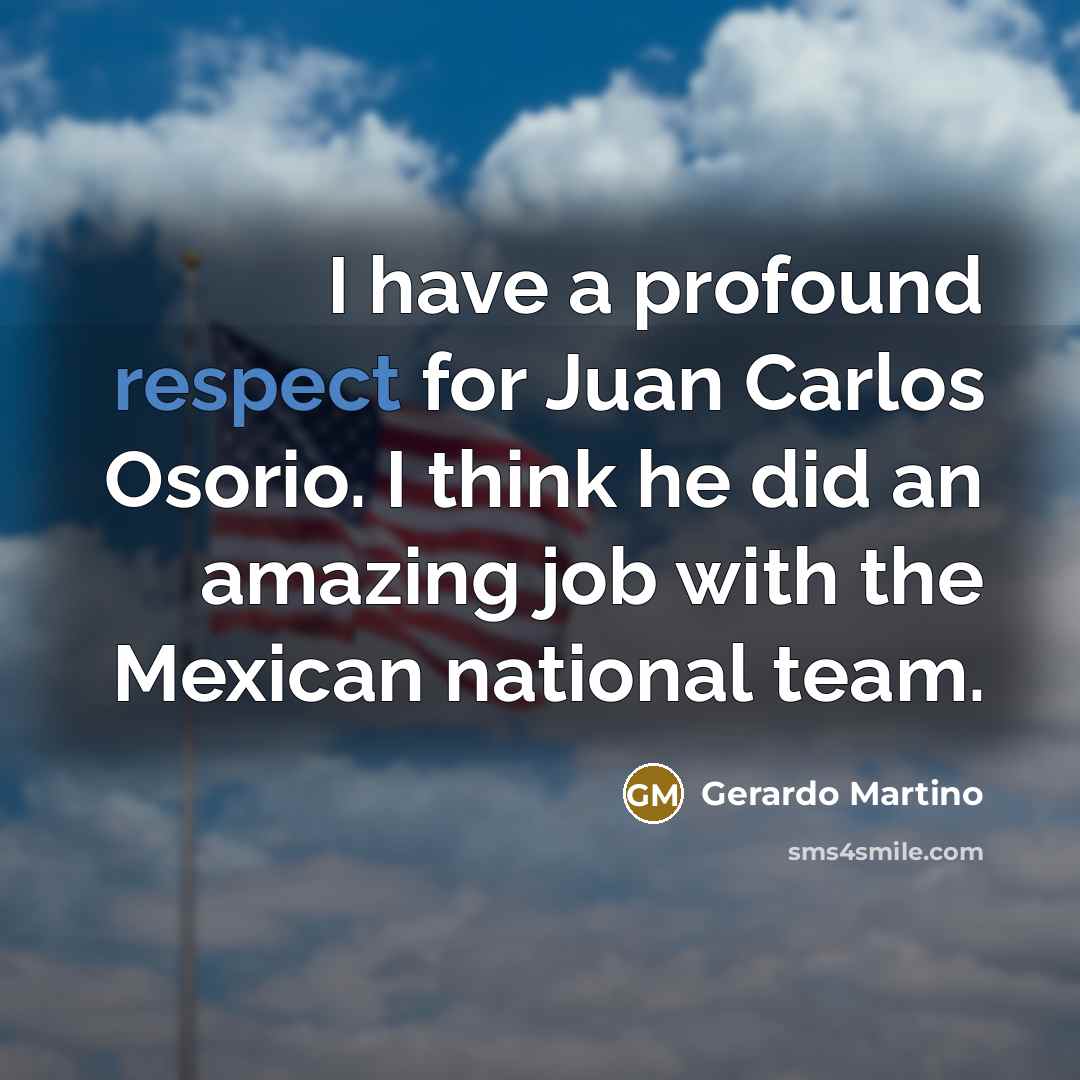 “I have a profound respect for Juan Carlos Osorio. I think he did an amazing job with the Mexican national team.” quote by Gerardo Martino