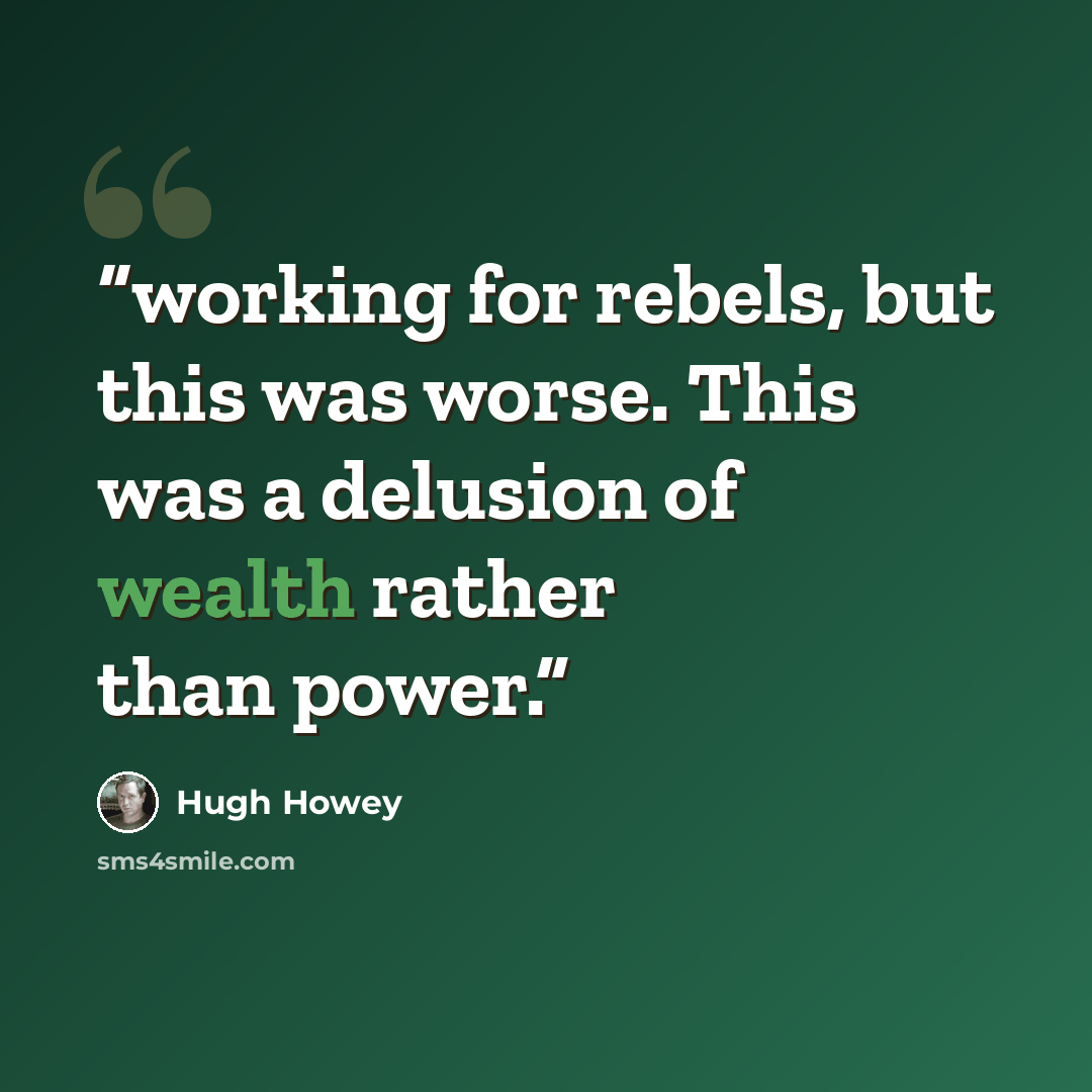 “working for rebels, but this was worse. This was a delusion of wealth rather than power.” quote by Hugh Howey