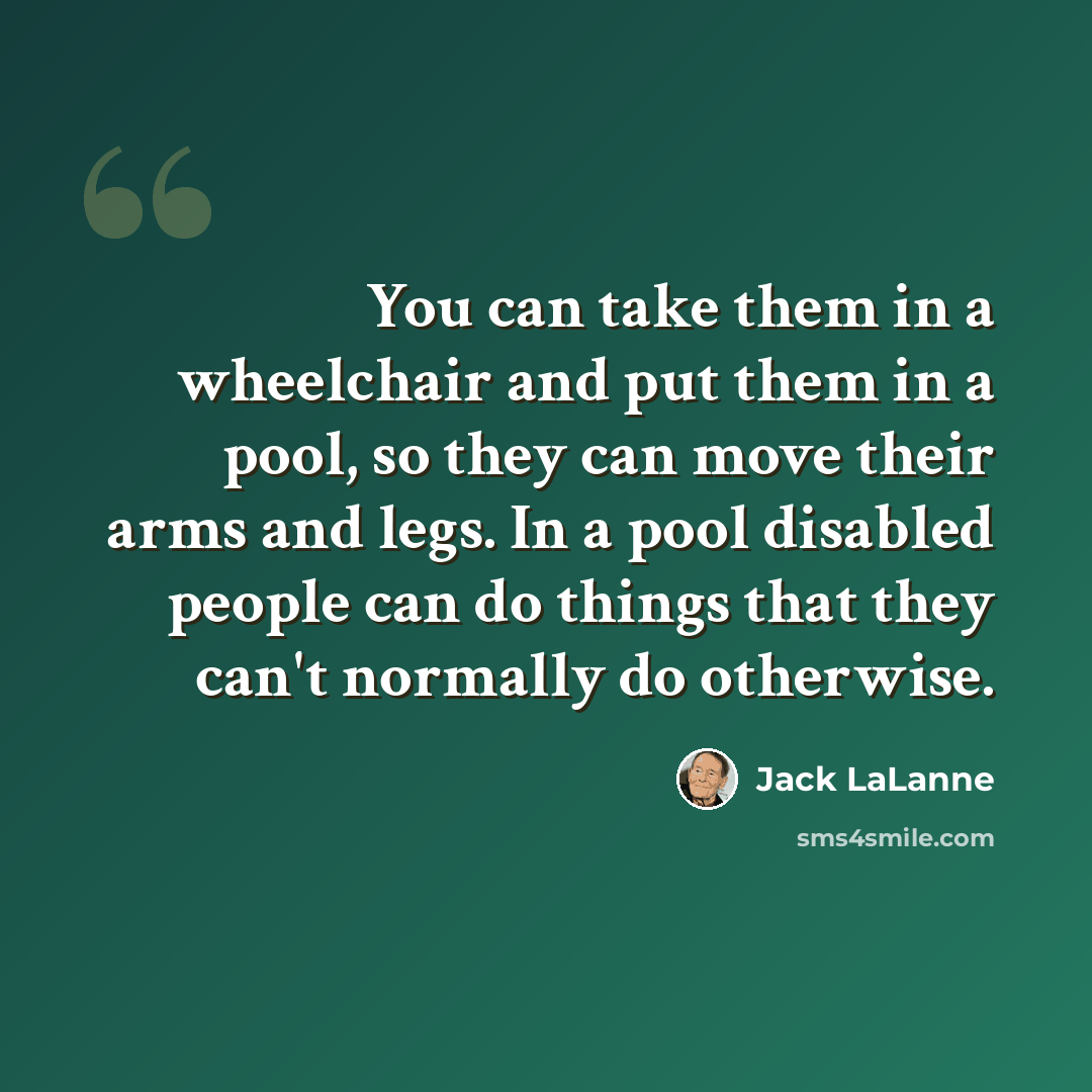 “You can take them in a wheelchair and put them in a pool, so they can move their arms and legs. In a pool disabled people can do things that they can't normally do otherwise.” quote by Jack LaLanne
