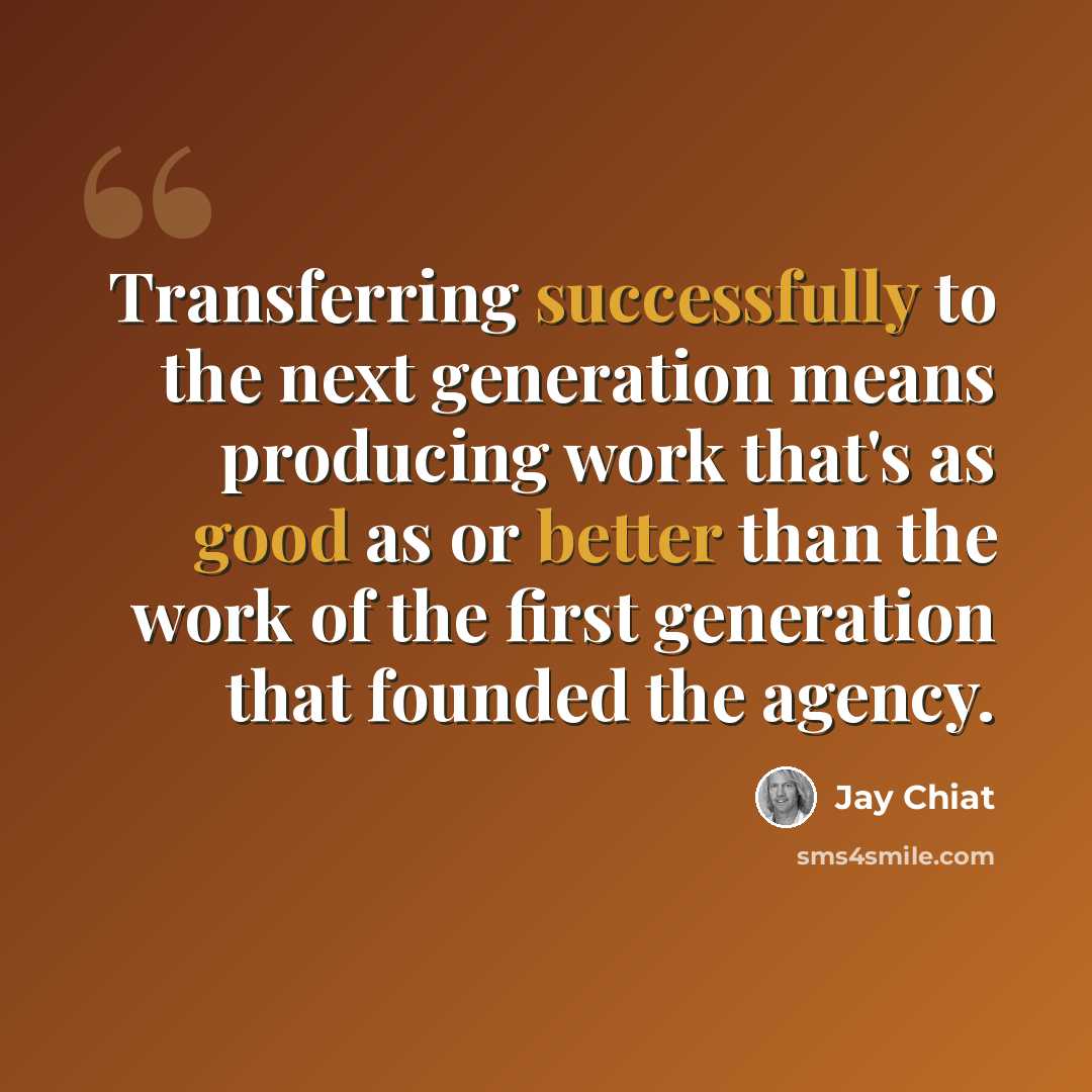 “Transferring successfully to the next generation means producing work that's as good as or better than the work of the first generation that founded the agency.” quote by Jay Chiat
