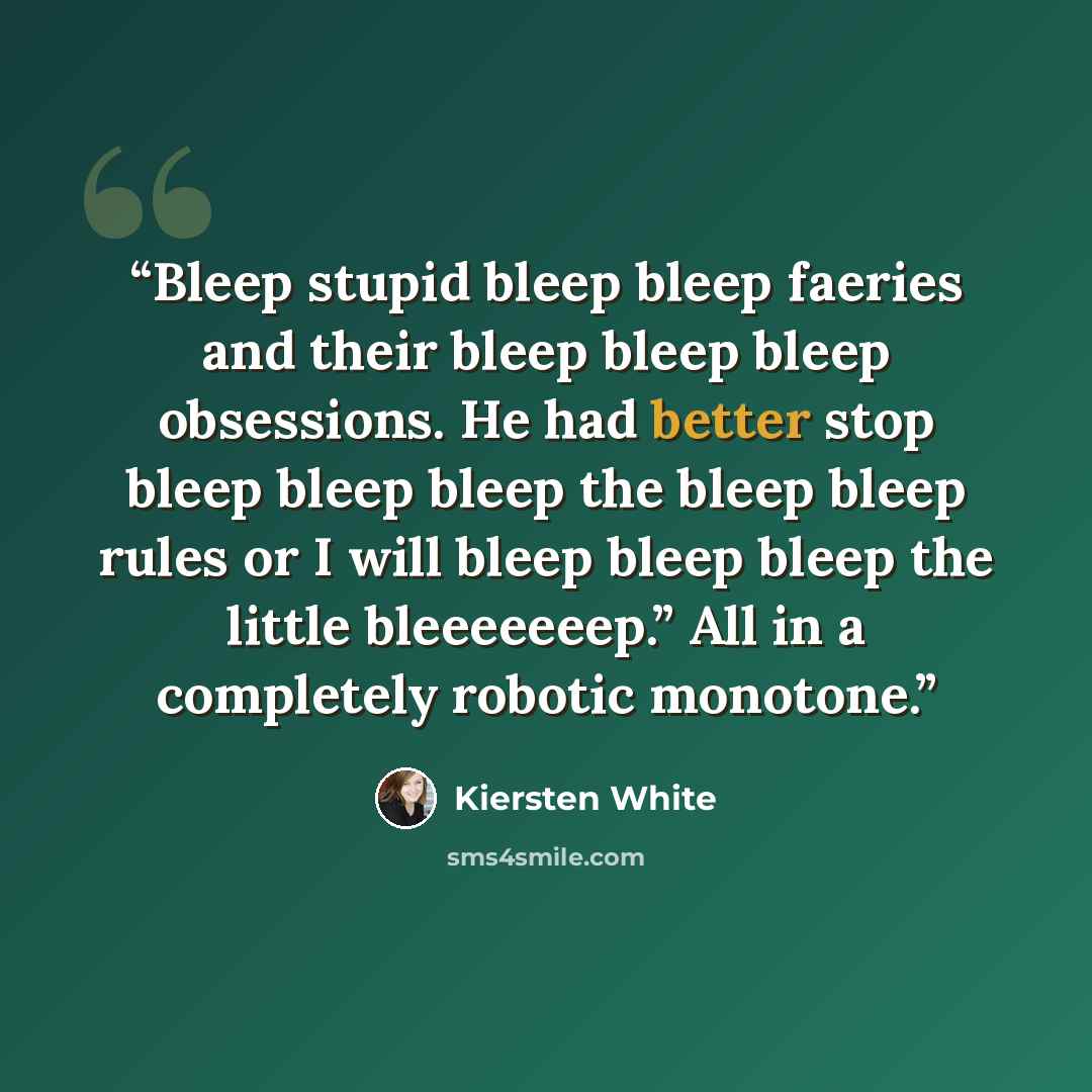 “Bleep stupid bleep bleep faeries and their bleep bleep bleep obsessions. He had better stop bleep bleep bleep the bleep bleep rules or I will bleep bleep bleep the little bleeeeeeep.” All in a completely robotic monotone.” quote by Kiersten White