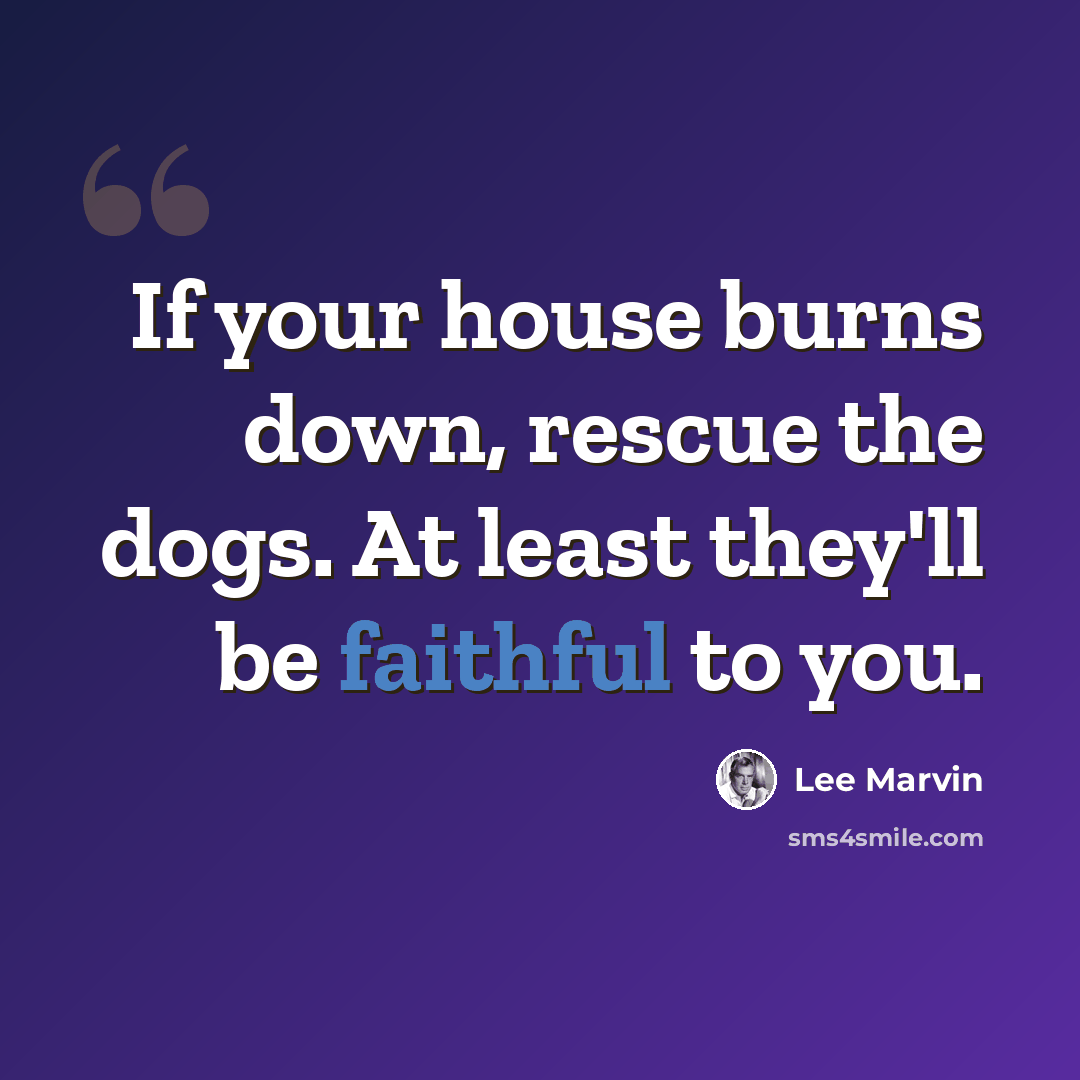 “If your house burns down, rescue the dogs. At least they'll be faithful to you.” quote by Lee Marvin