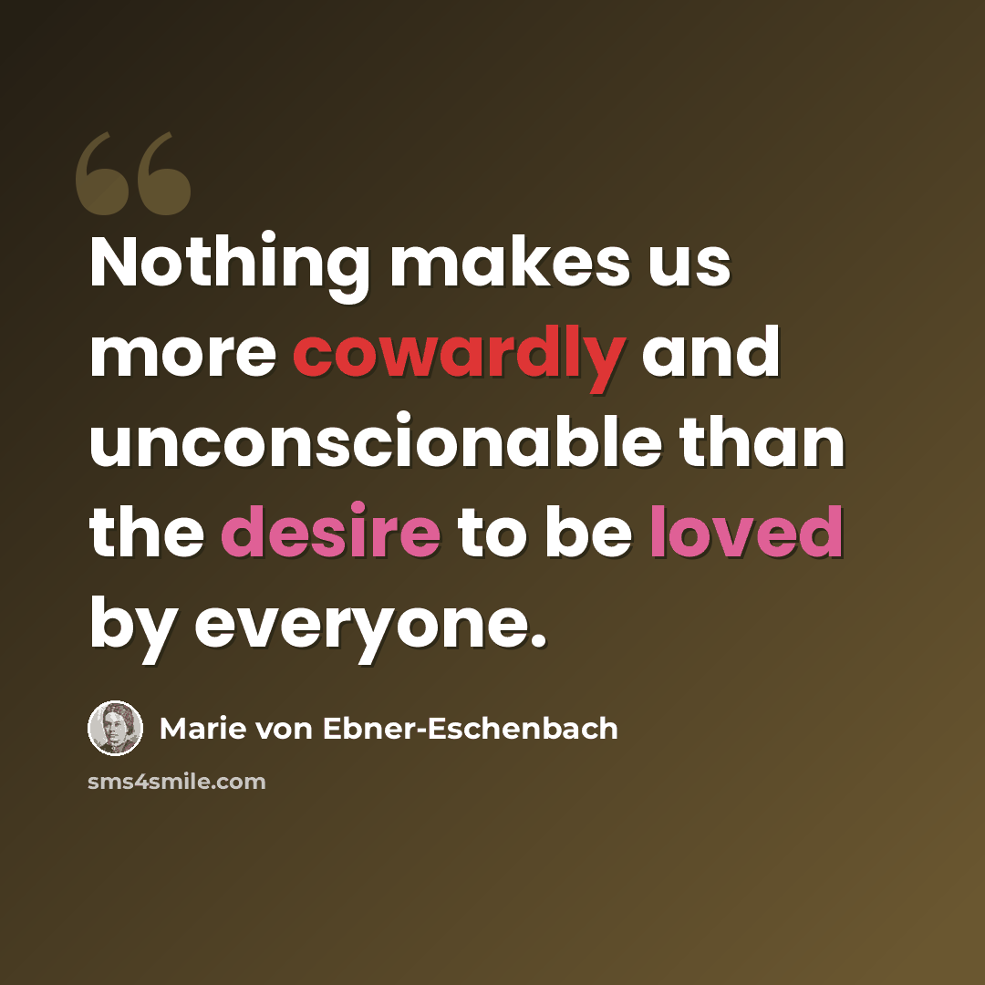 “Nothing makes us more cowardly and unconscionable than the desire to be loved by everyone.” quote by Marie von Ebner-Eschenbach
