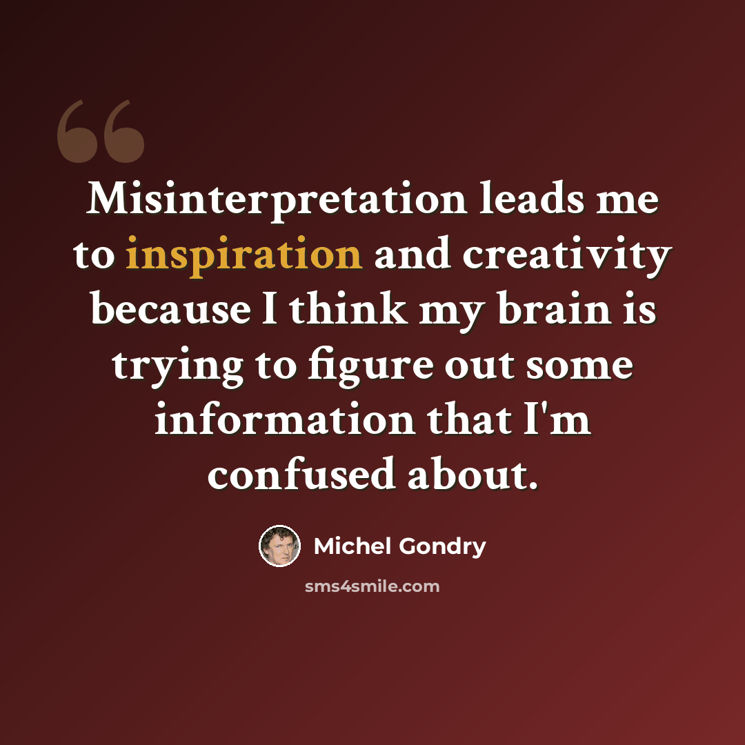 “Misinterpretation leads me to inspiration and creativity because I think my brain is trying to figure out some information that I'm confused about.” quote by Michel Gondry