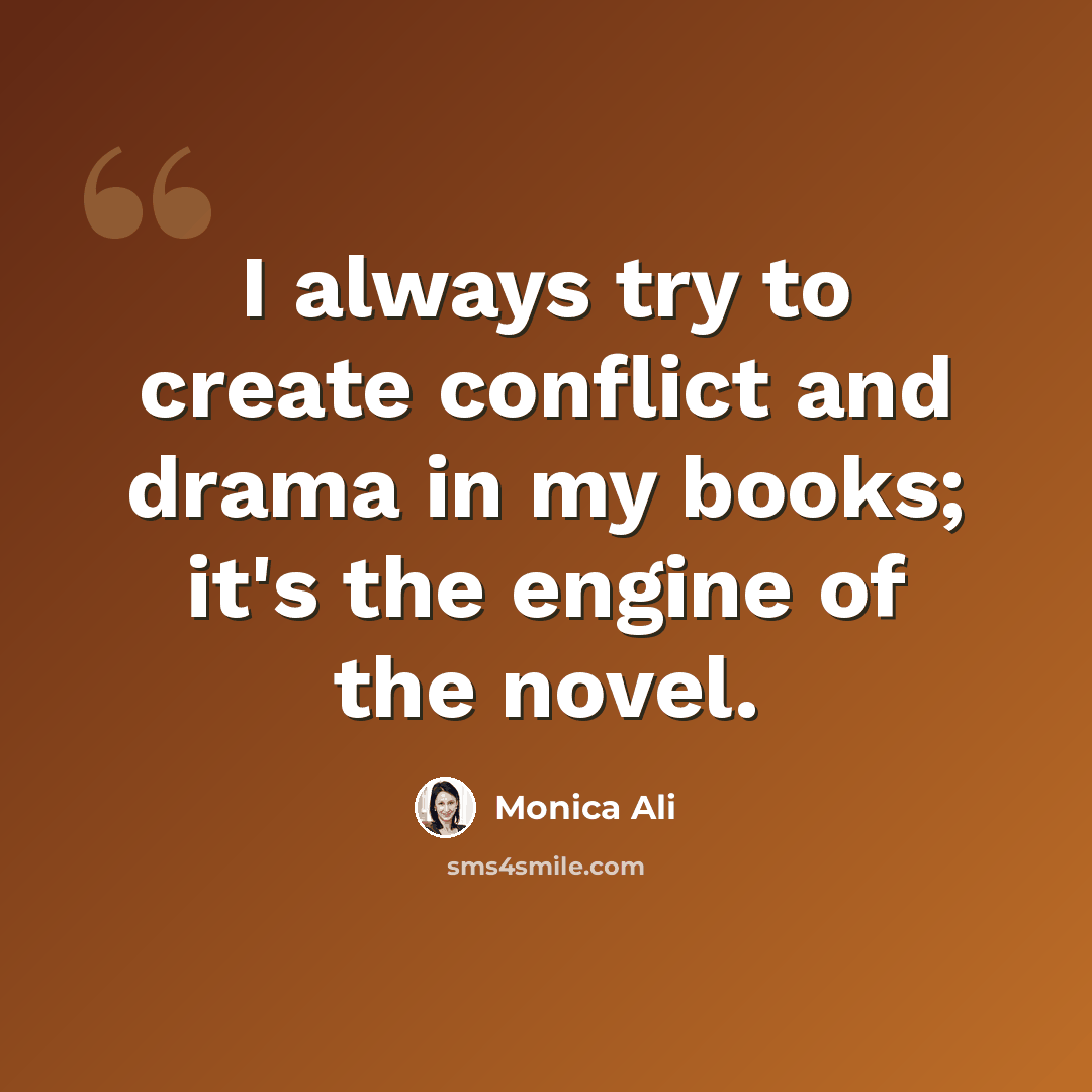 “I always try to create conflict and drama in my books; it's the engine of the novel.” quote by Monica Ali