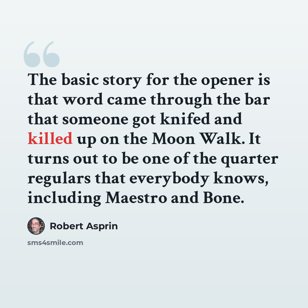 “The basic story for the opener is that word came through the bar that someone got knifed and killed up on the Moon Walk. It turns out to be one of the quarter regulars that everybody knows, including Maestro and Bone.” quote by Robert Asprin