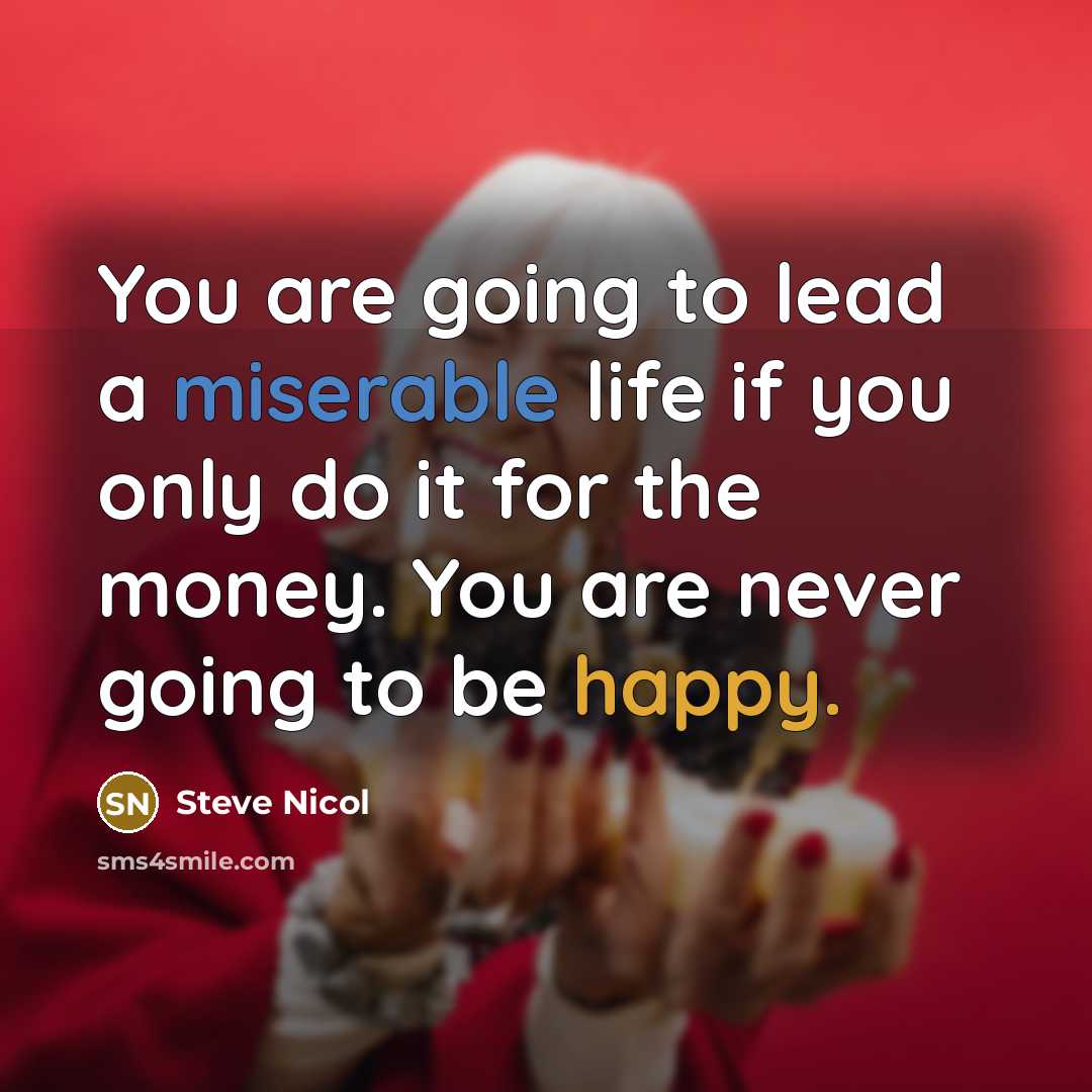 “You are going to lead a miserable life if you only do it for the money. You are never going to be happy.” quote by Steve Nicol