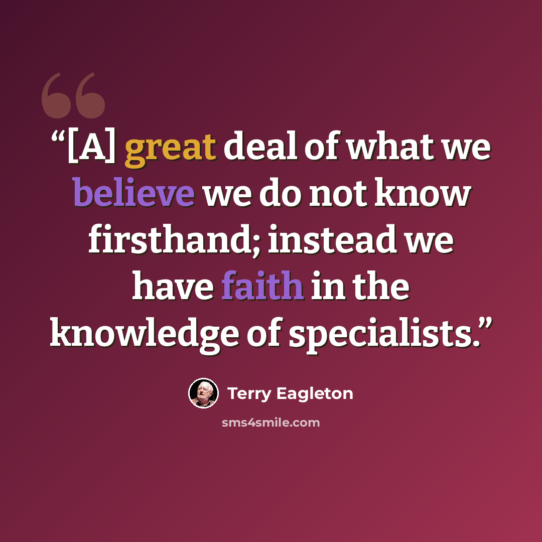 “[A] great deal of what we believe we do not know firsthand; instead we have faith in the knowledge of specialists.” quote by Terry Eagleton