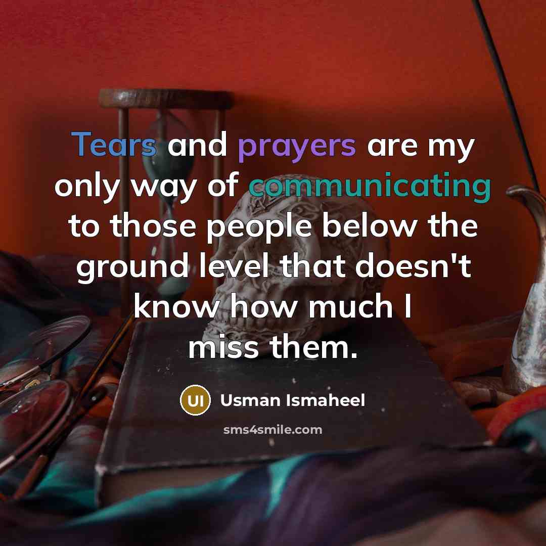 “Tears and prayers are my only way of communicating to those people below the ground level that doesn't know how much I miss them.” quote by Usman Ismaheel