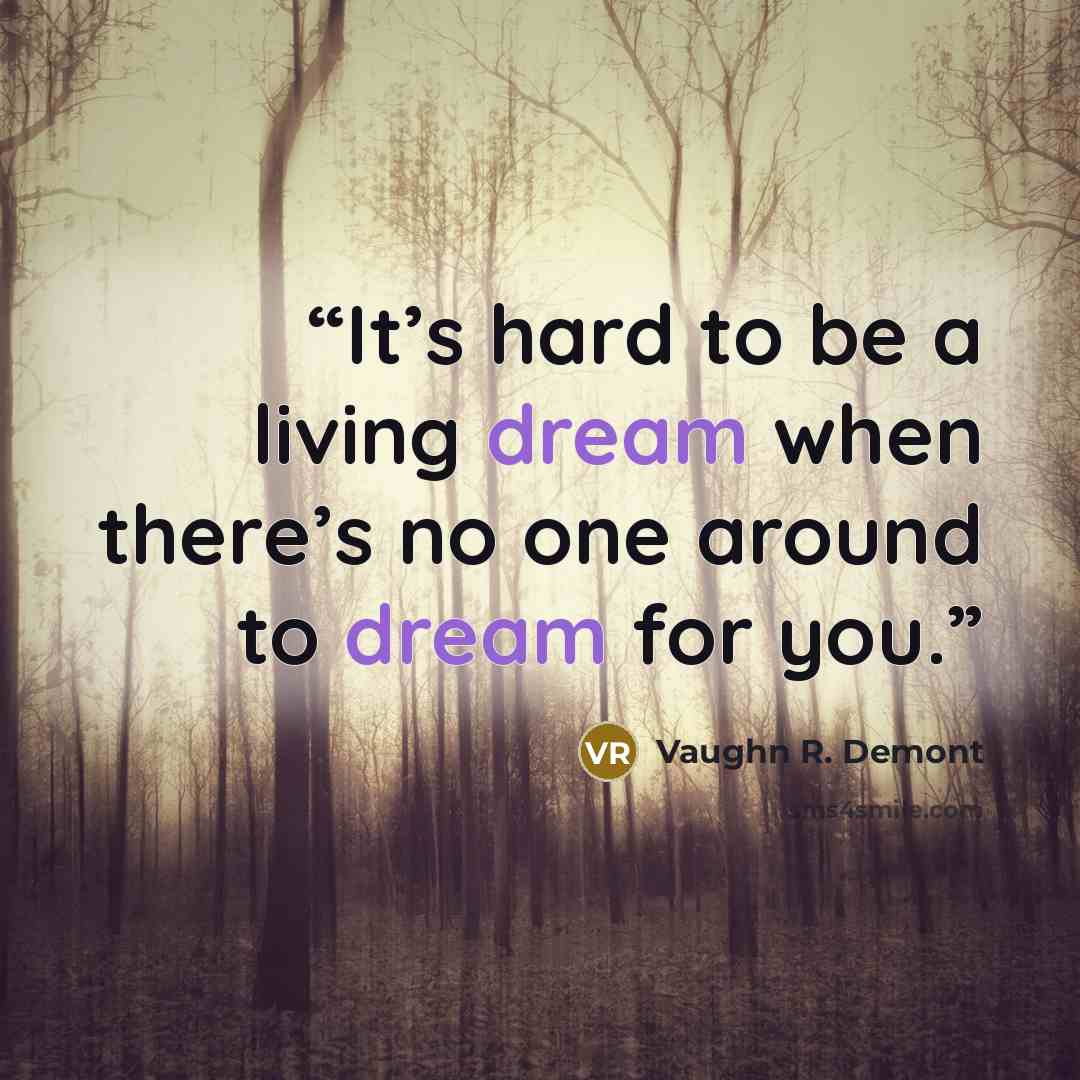 “It’s hard to be a living dream when there’s no one around to dream for you.” quote by Vaughn R. Demont