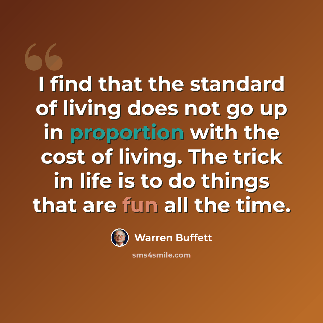 “I find that the standard of living does not go up in proportion with the cost of living. The trick in life is to do things that are fun all the time.” quote by Warren Buffett