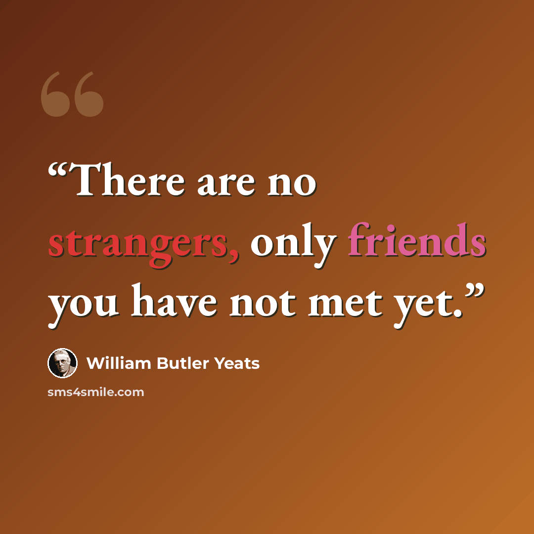 “There are no strangers, only friends you have not met yet.” quote by William Butler Yeats
