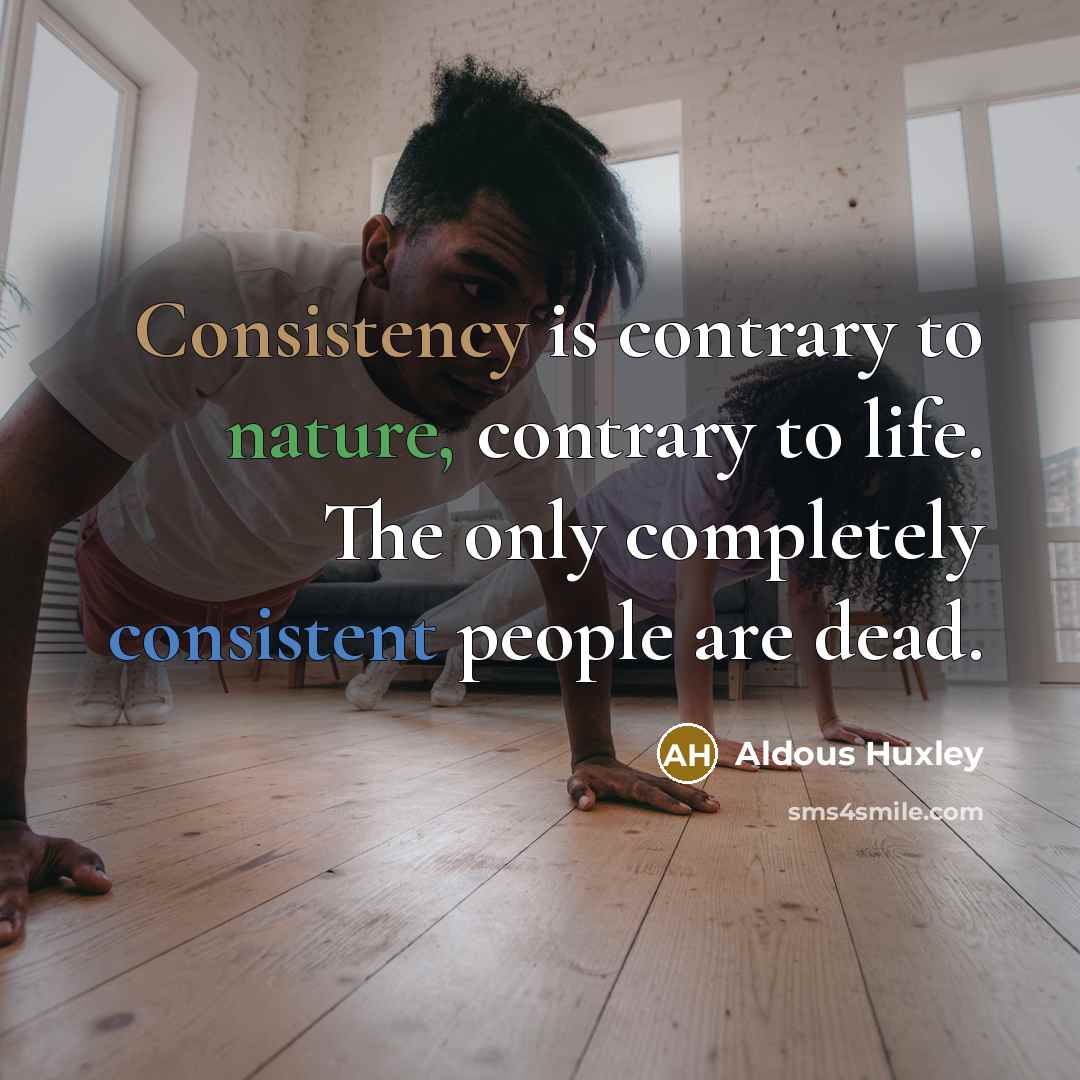 “Consistency is contrary to nature, contrary to life. The only completely consistent people are dead.” quote by Aldous Huxley