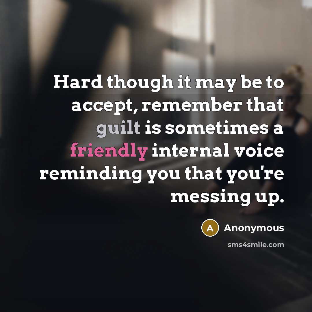 “Hard though it may be to accept, remember that guilt is sometimes a friendly internal voice reminding you that you're messing up.” quote by Anonymous