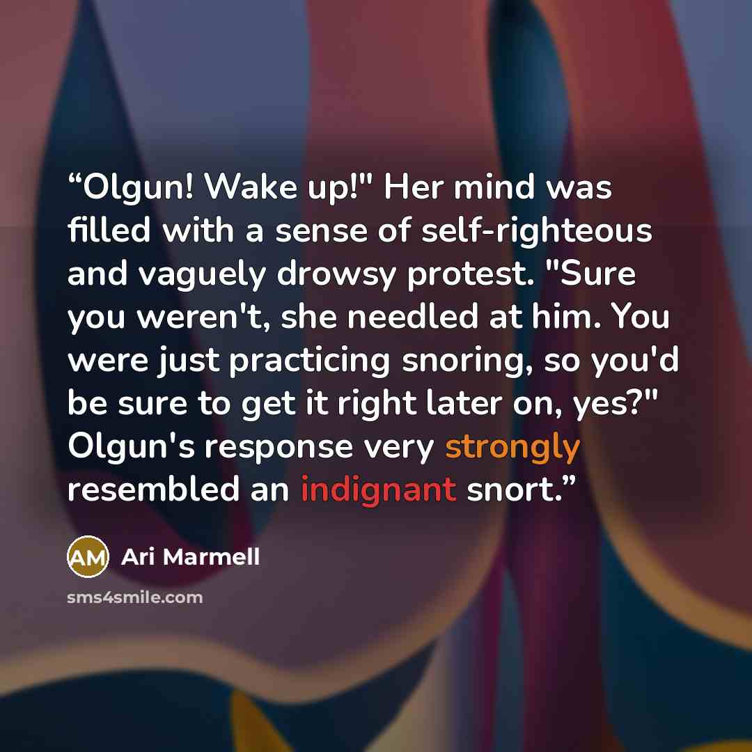“Olgun! Wake up!" Her mind was filled with a sense of self-righteous and vaguely drowsy protest. "Sure you weren't, she needled at him. You were just practicing snoring, so you'd be sure to get it right later on, yes?" Olgun's response very strongly resembled an indignant snort.” quote by Ari Marmell