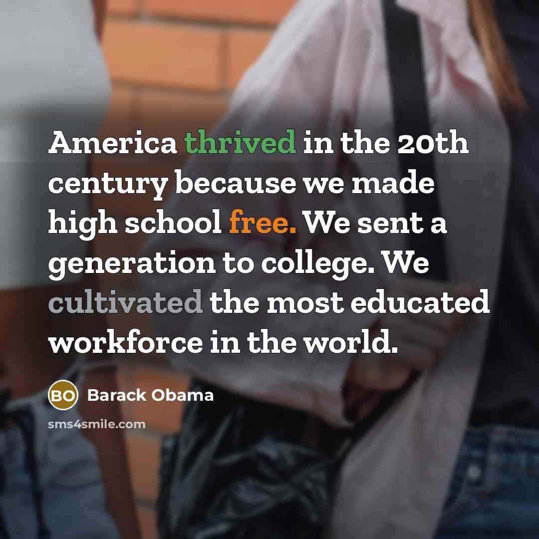 “America thrived in the 20th century because we made high school free. We sent a generation to college. We cultivated the most educated workforce in the world.” quote by Barack Obama