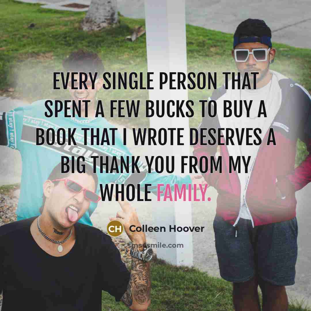 “Every single person that spent a few bucks to buy a book that I wrote deserves a big thank you from my whole family.” quote by Colleen Hoover