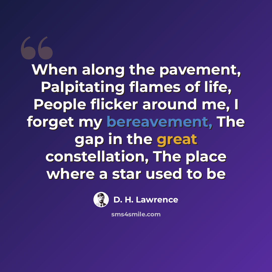 “When along the pavement, Palpitating flames of life, People flicker around me, I forget my bereavement, The gap in the great constellation, The place where a star used to be” quote by D. H. Lawrence