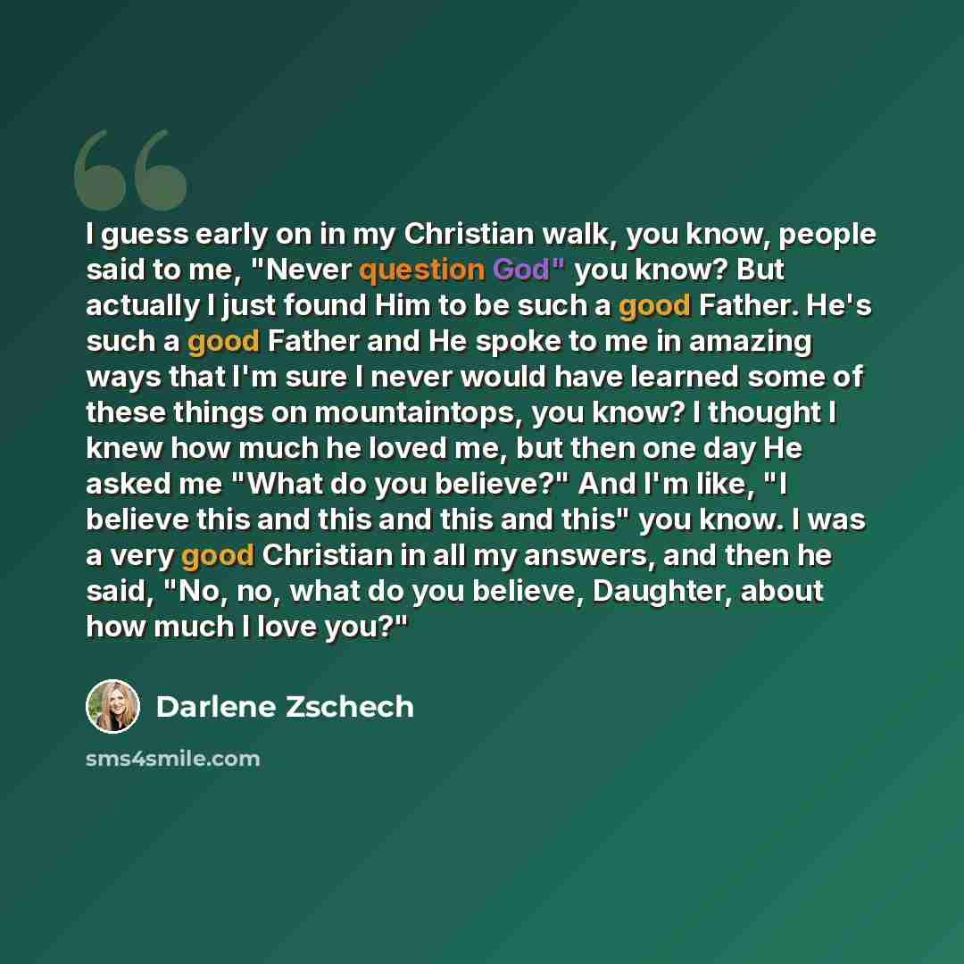 “I guess early on in my Christian walk, you know, people said to me, "Never question God" you know? But actually I just found Him to be such a good Father. He's such a good Father and He spoke to me in amazing ways that I'm sure I never would have learned some of these things on mountaintops, you…” quote by Darlene Zschech