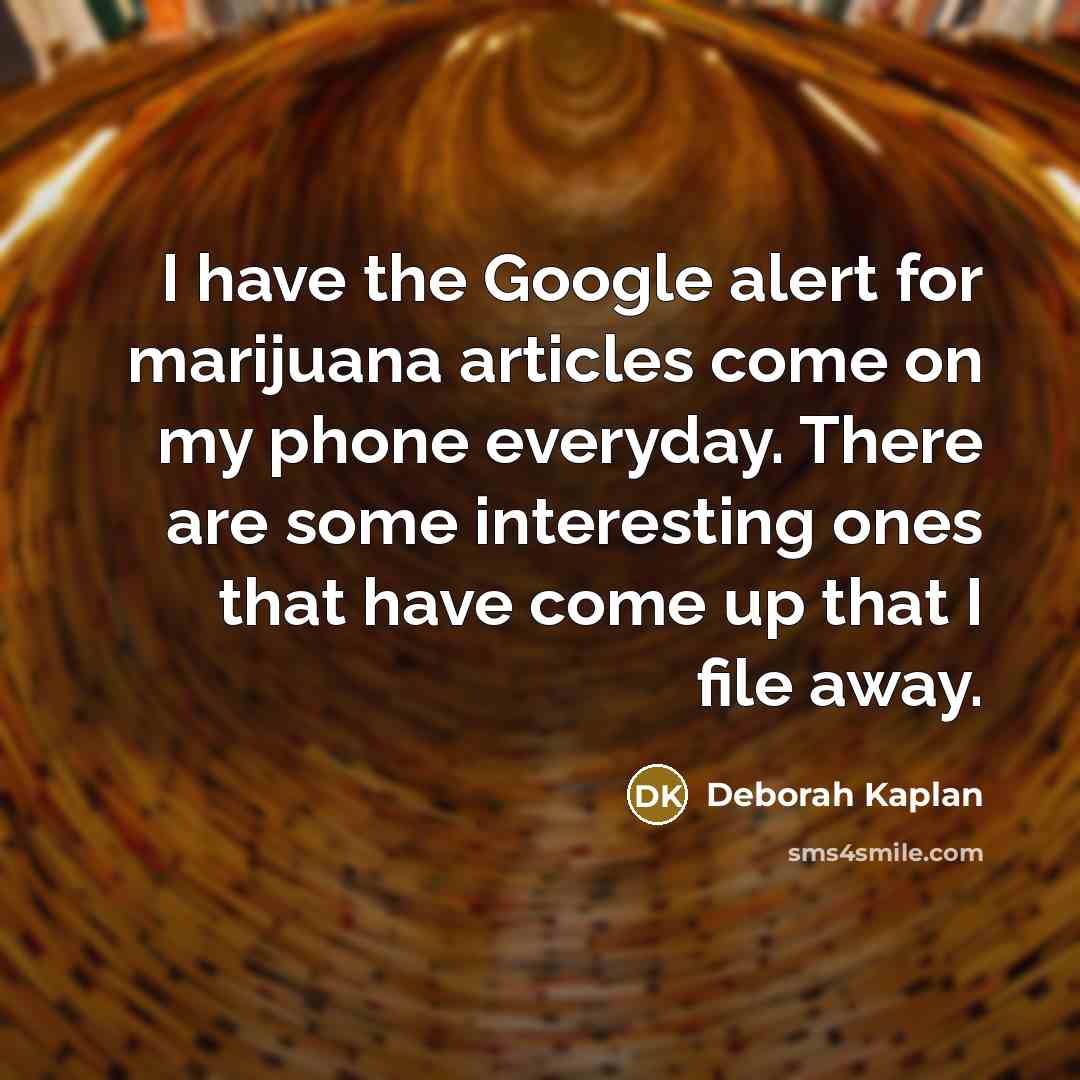 “I have the Google alert for marijuana articles come on my phone everyday. There are some interesting ones that have come up that I file away.” quote by Deborah Kaplan