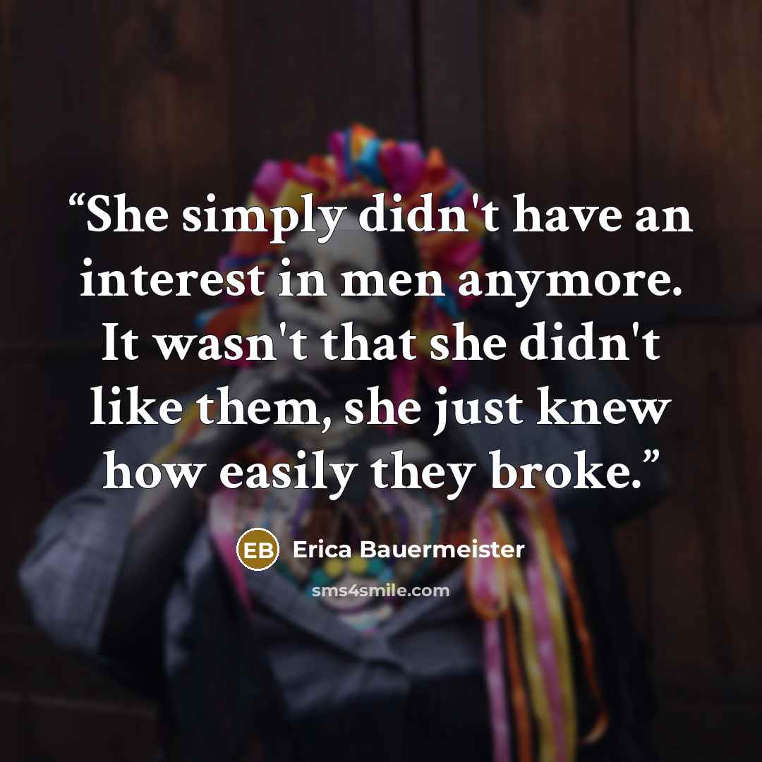 “She simply didn't have an interest in men anymore. It wasn't that she didn't like them, she just knew how easily they broke.” quote by Erica Bauermeister