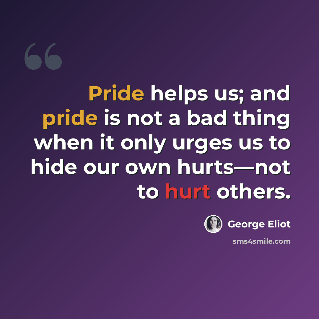 “Pride helps us; and pride is not a bad thing when it only urges us to hide our own hurts—not to hurt others.” quote by George Eliot