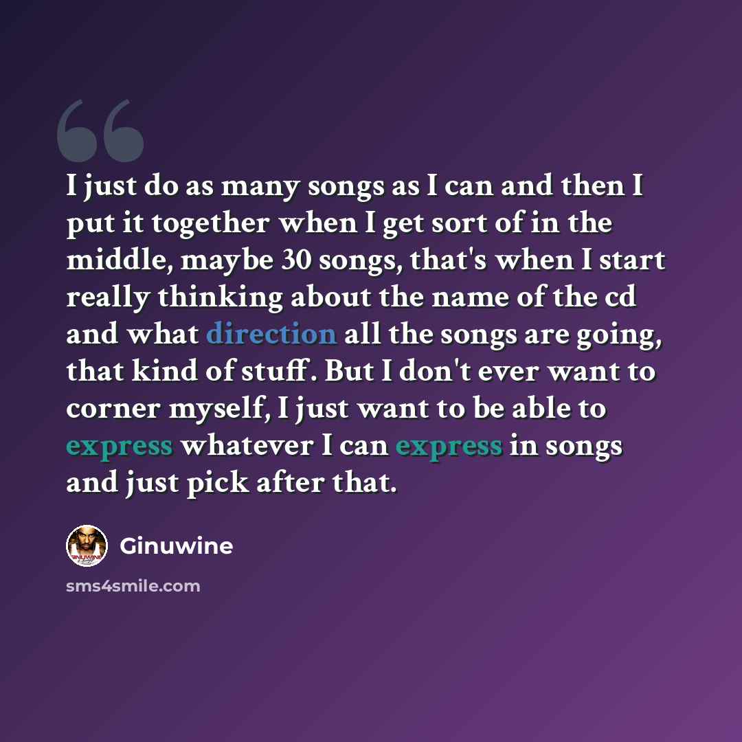 “I just do as many songs as I can and then I put it together when I get sort of in the middle, maybe 30 songs, that's when I start really thinking about the name of the cd and what direction all the songs are going, that kind of stuff. But I don't ever want to corner myself, I just want to be able…” quote by Ginuwine