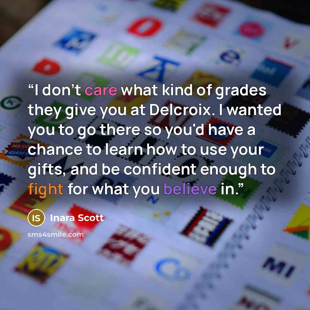 “I don't care what kind of grades they give you at Delcroix. I wanted you to go there so you'd have a chance to learn how to use your gifts, and be confident enough to fight for what you believe in.” quote by Inara Scott