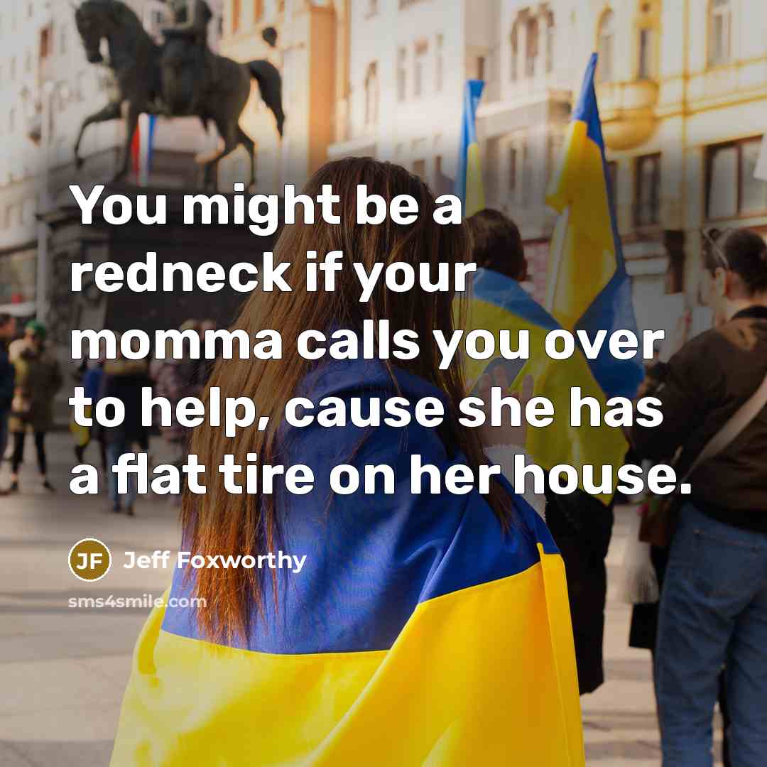“You might be a redneck if your momma calls you over to help, cause she has a flat tire on her house.” quote by Jeff Foxworthy