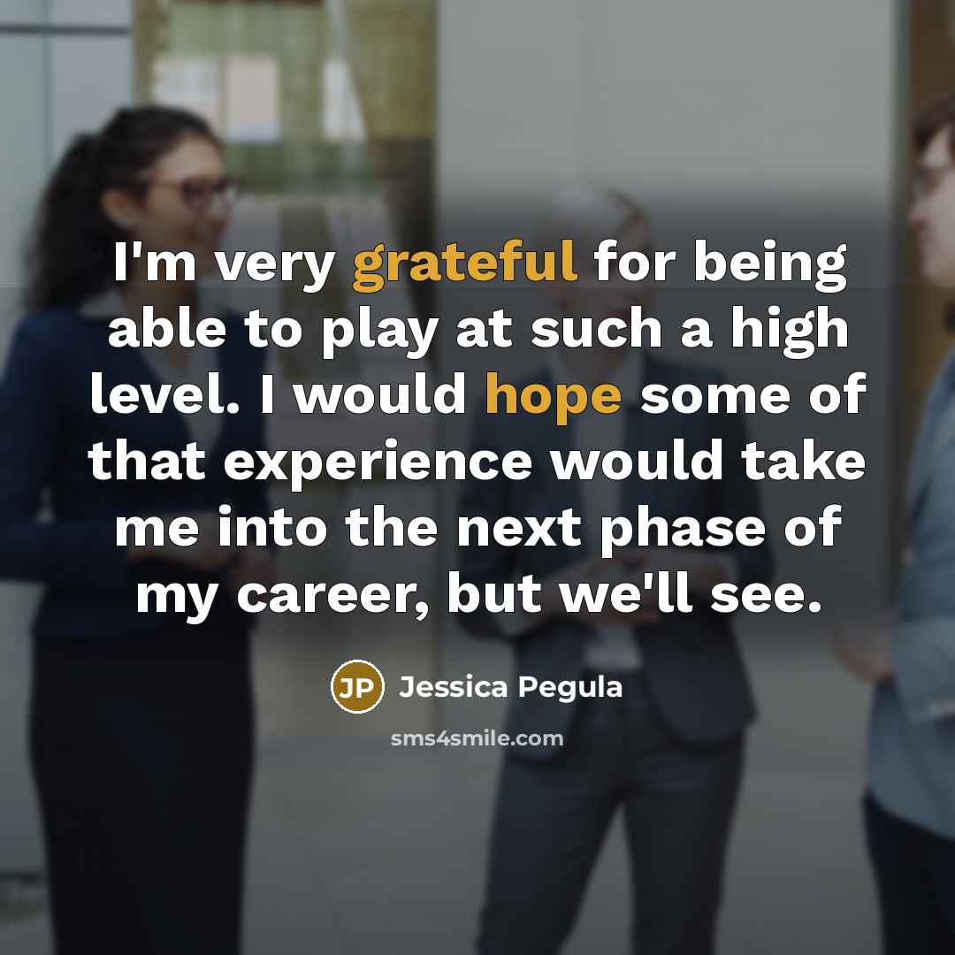 “I'm very grateful for being able to play at such a high level. I would hope some of that experience would take me into the next phase of my career, but we'll see.” quote by Jessica Pegula