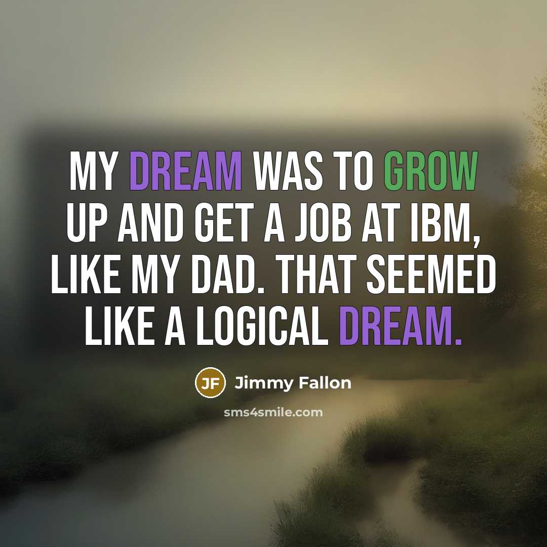 “My dream was to grow up and get a job at IBM, like my dad. That seemed like a logical dream.” quote by Jimmy Fallon