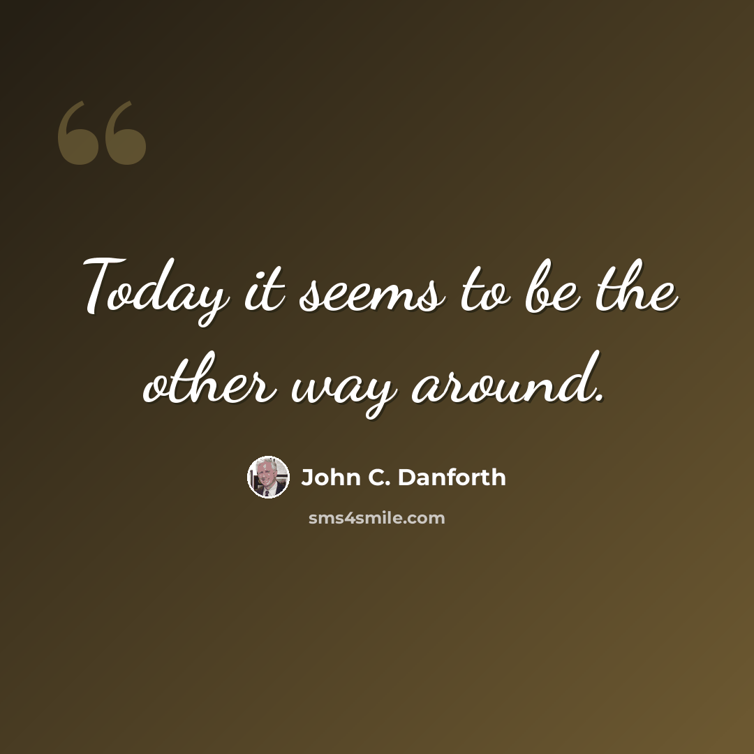 “Today it seems to be the other way around.” quote by John C. Danforth
