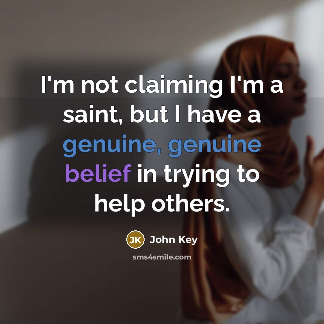 “I'm not claiming I'm a saint, but I have a genuine, genuine belief in trying to help others.” quote by John Key