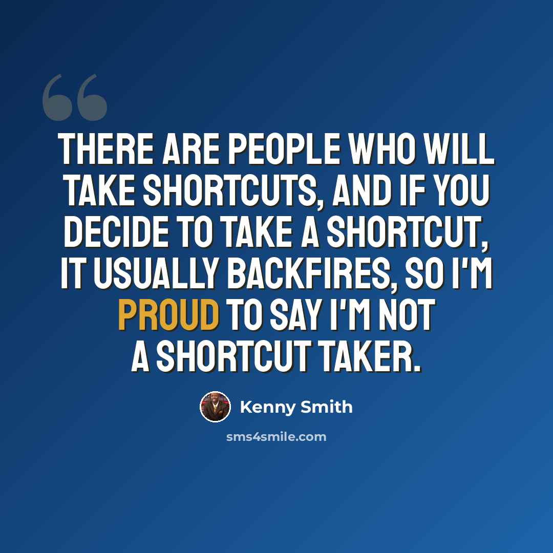 “There are people who will take shortcuts, and if you decide to take a shortcut, it usually backfires, so I'm proud to say I'm not a shortcut taker.” quote by Kenny Smith