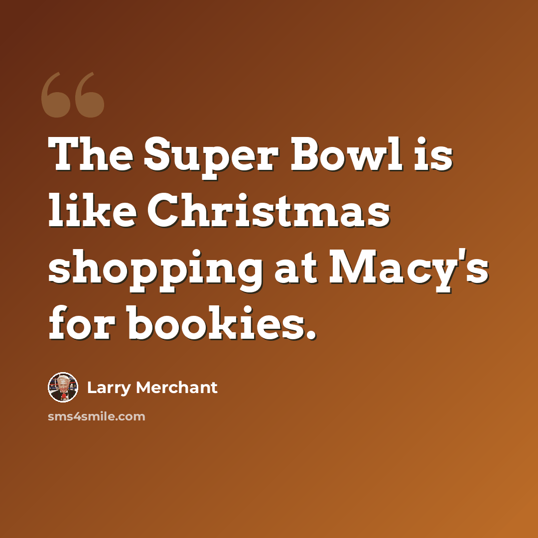 “The Super Bowl is like Christmas shopping at Macy's for bookies.” quote by Larry Merchant