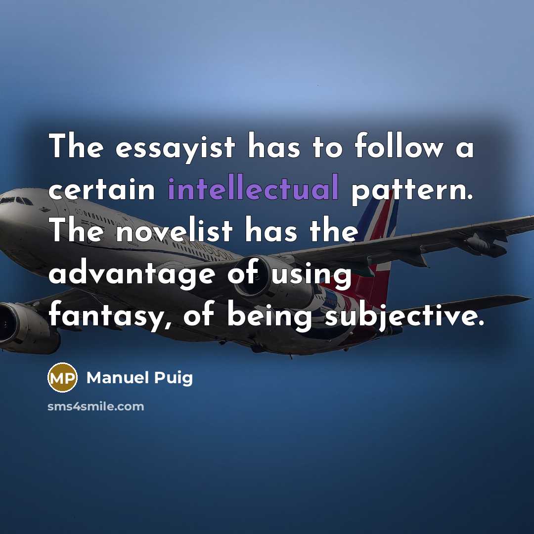 “The essayist has to follow a certain intellectual pattern. The novelist has the advantage of using fantasy, of being subjective.” quote by Manuel Puig