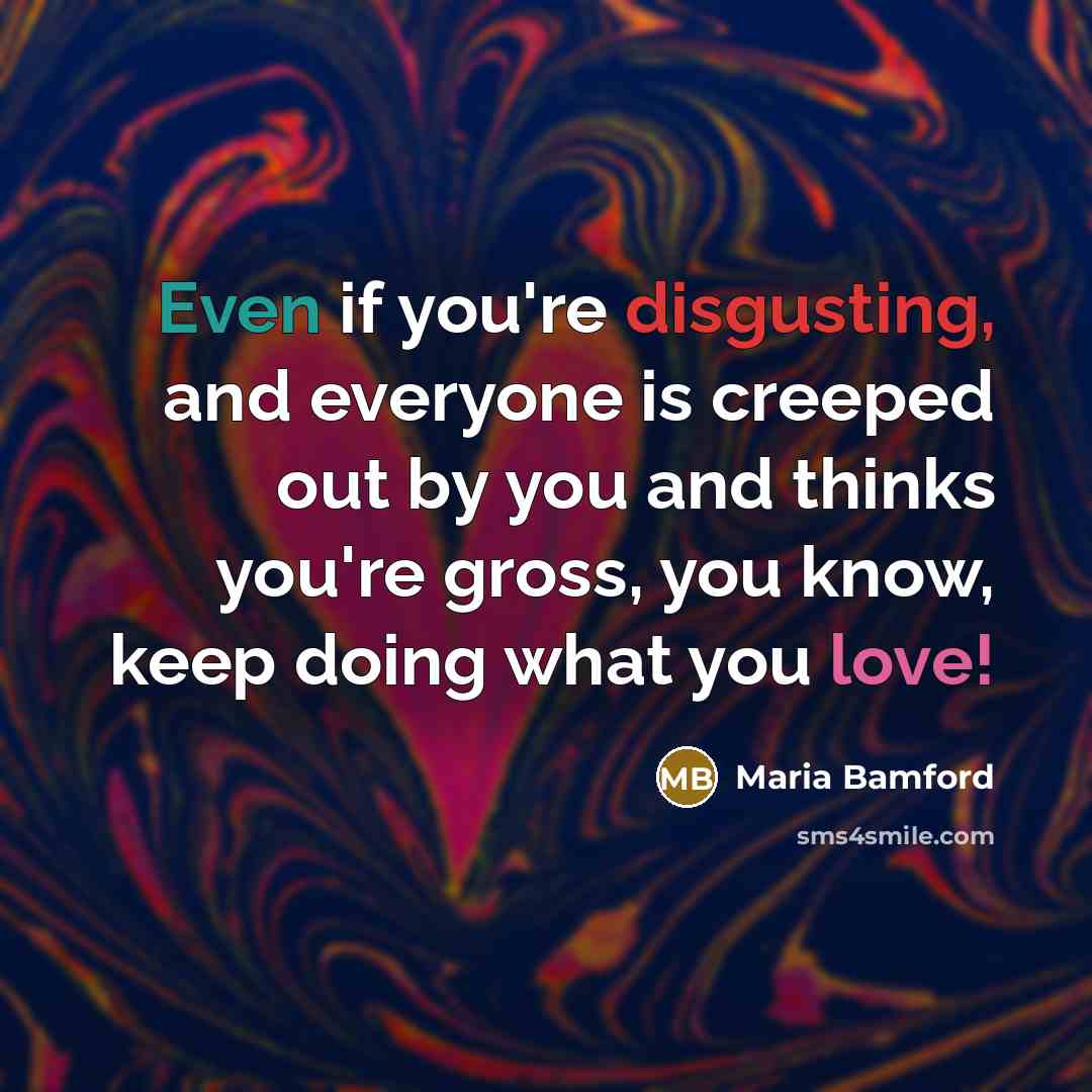 “Even if you're disgusting, and everyone is creeped out by you and thinks you're gross, you know, keep doing what you love!” quote by Maria Bamford