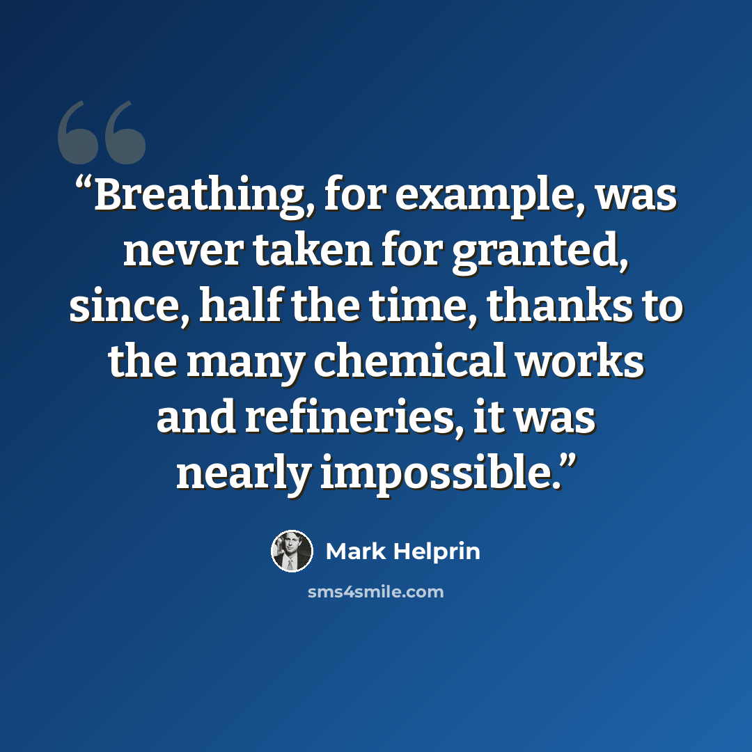 “Breathing, for example, was never taken for granted, since, half the time, thanks to the many chemical works and refineries, it was nearly impossible.” quote by Mark Helprin