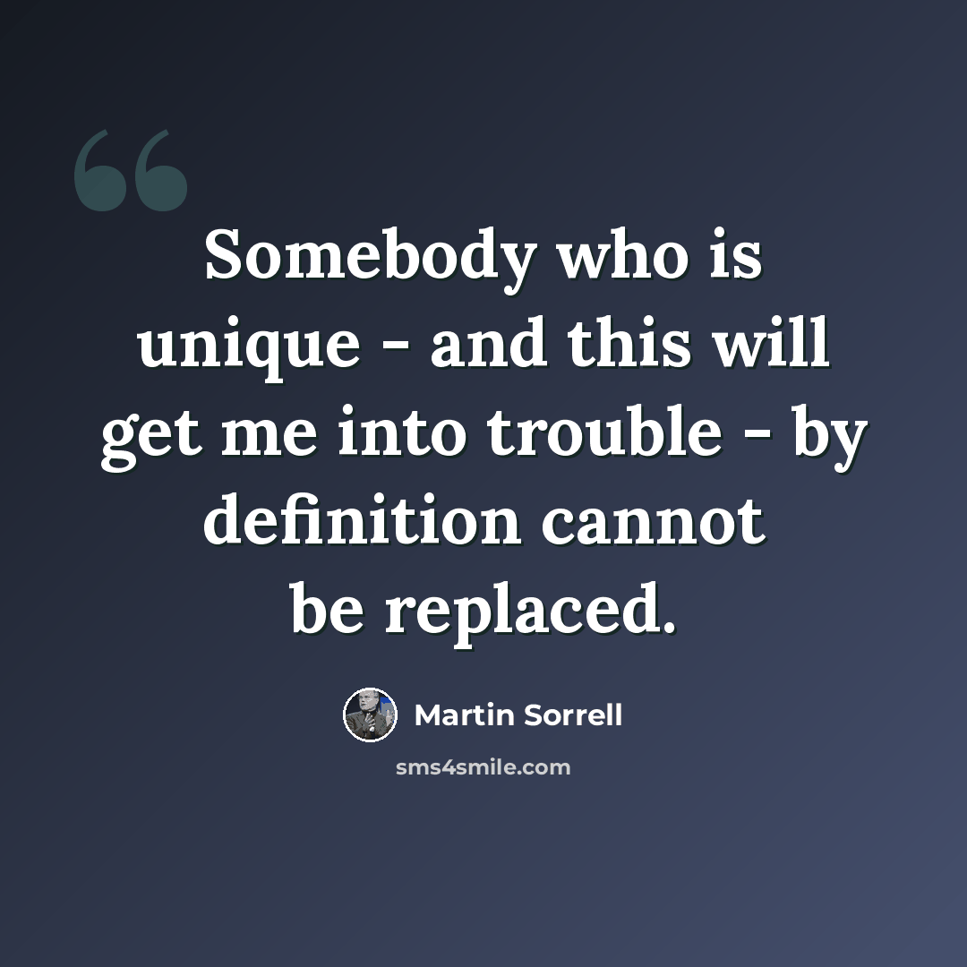 “Somebody who is unique - and this will get me into trouble - by definition cannot be replaced.” quote by Martin Sorrell