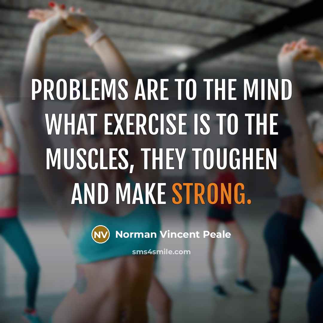 “Problems are to the mind what exercise is to the muscles, they toughen and make strong.” quote by Norman Vincent Peale
