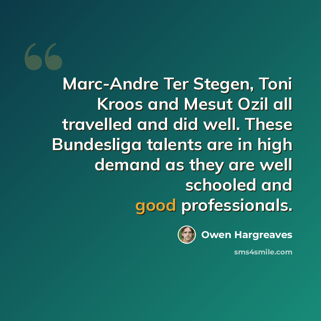 “Marc-Andre Ter Stegen, Toni Kroos and Mesut Ozil all travelled and did well. These Bundesliga talents are in high demand as they are well schooled and good professionals.” quote by Owen Hargreaves