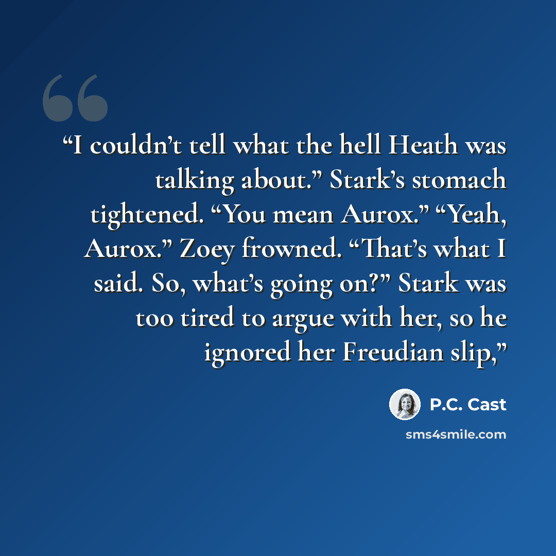 “I couldn’t tell what the hell Heath was talking about.” Stark’s stomach tightened. “You mean Aurox.” “Yeah, Aurox.” Zoey frowned. “That’s what I said. So, what’s going on?” Stark was too tired to argue with her, so he ignored her Freudian slip,” quote by P.C. Cast