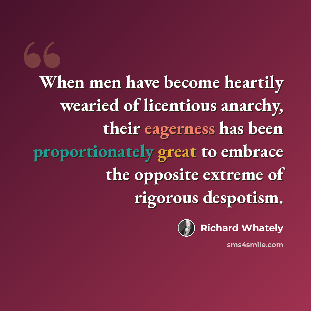 “When men have become heartily wearied of licentious anarchy, their eagerness has been proportionately great to embrace the opposite extreme of rigorous despotism.” quote by Richard Whately