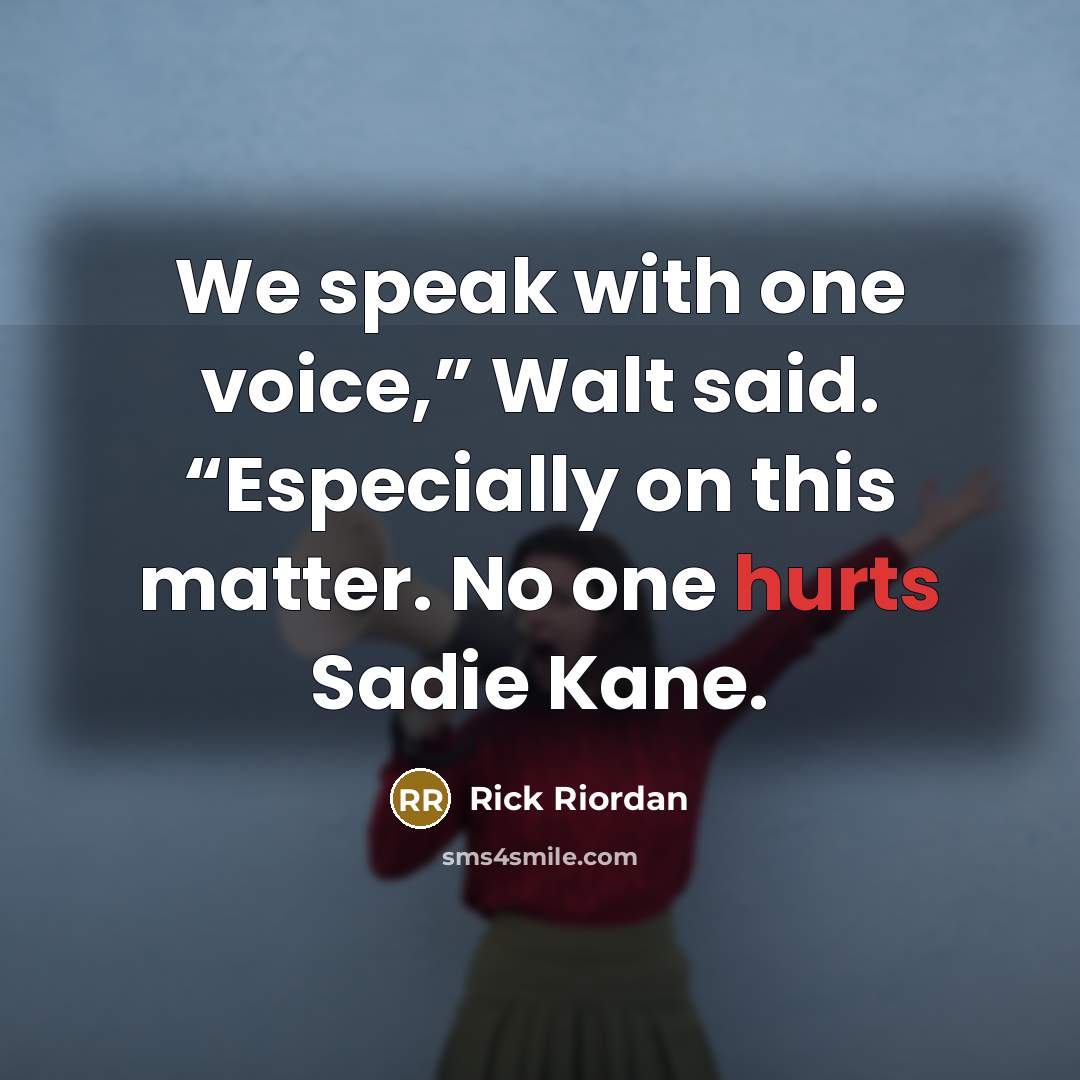 “We speak with one voice,” Walt said. “Especially on this matter. No one hurts Sadie Kane.” quote by Rick Riordan