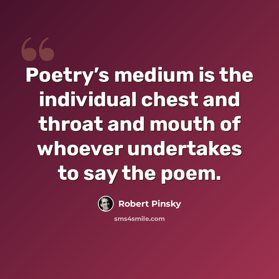 “Poetry’s medium is the individual chest and throat and mouth of whoever undertakes to say the poem.” quote by Robert Pinsky